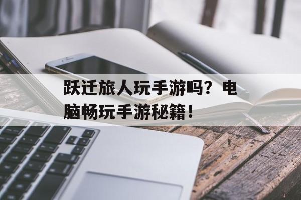 跃迁旅人玩手游吗？电脑畅玩手游秘籍！