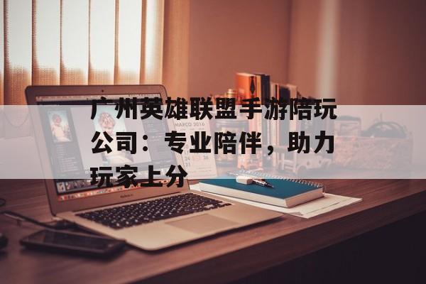 广州英雄联盟手游陪玩公司:专业陪伴,助力玩家上分 广州英雄联盟手游陪玩公司:专业陪伴,助力玩家上分
