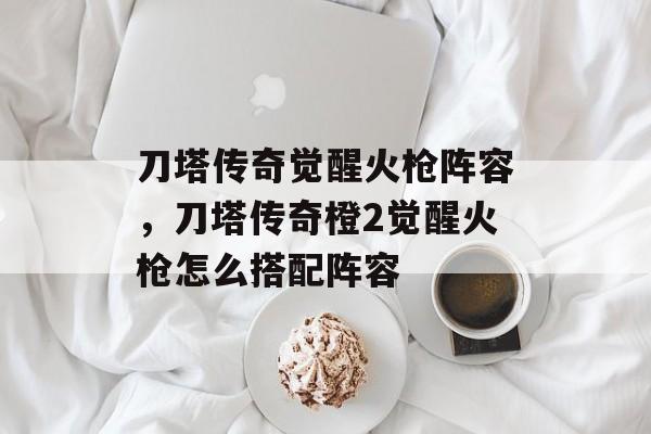 刀塔传奇觉醒火枪阵容,刀塔传奇橙2觉醒火枪怎么搭配阵容 刀塔传奇觉醒火枪阵容,刀塔传奇橙2觉醒火枪怎么搭配阵容