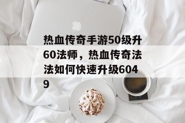 热血传奇手游50级升60法师,热血传奇法法如何快速升级6049 热血传奇手游50级升60法师,热血传奇法法如何快速升级6049