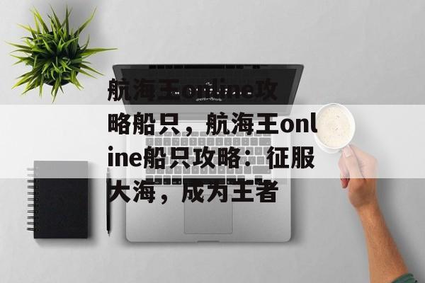 航海王online攻略船只，航海王online船只攻略：征服大海，成为王者