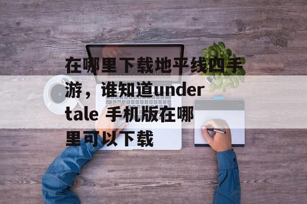 在哪里下载地平线四手游,谁知道undertale 手机版在哪里可以下载 在哪里下载地平线四手游,谁知道undertale 手机版在哪里可以下载