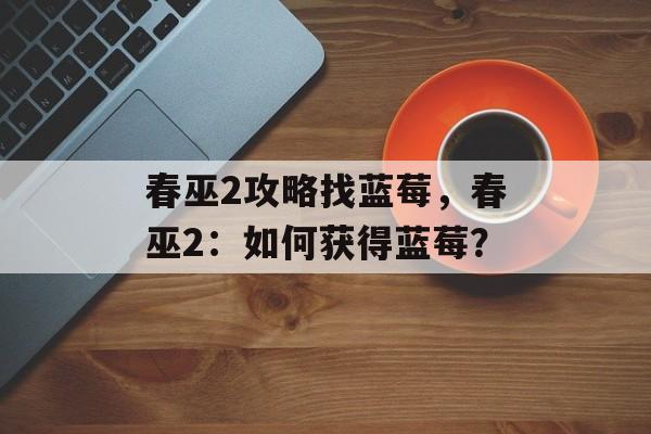 春巫2攻略找蓝莓，春巫2：如何获得蓝莓？