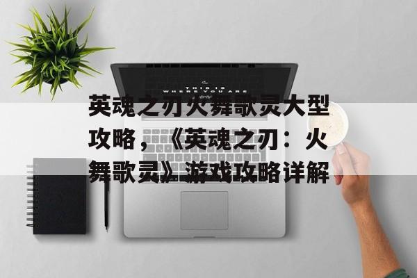 英魂之刃火舞歌灵大型攻略，《英魂之刃：火舞歌灵》游戏攻略详解