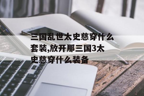三国乱世太史慈穿什么套装,放开那三国3太史慈穿什么装备