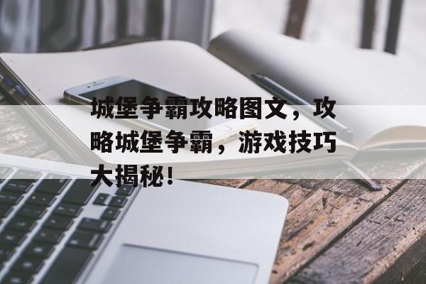 城堡争霸攻略图文，攻略城堡争霸，游戏技巧大揭秘！