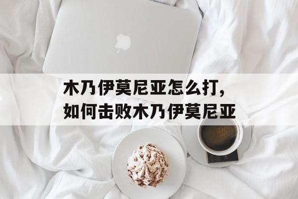 木乃伊莫尼亚怎么打,如何击败木乃伊莫尼亚