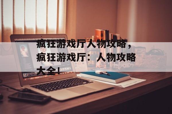 疯狂游戏厅人物攻略，疯狂游戏厅：人物攻略大全！