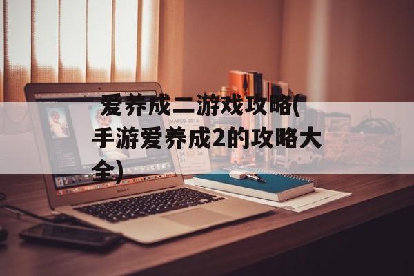  爱养成二游戏攻略(手游爱养成2的攻略大全)