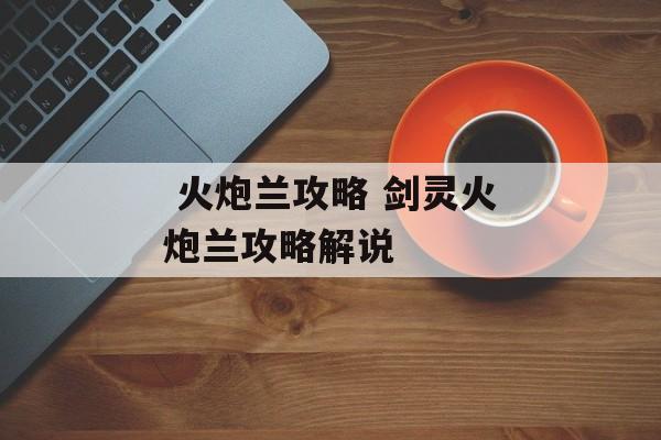  火炮兰攻略 剑灵火炮兰攻略解说