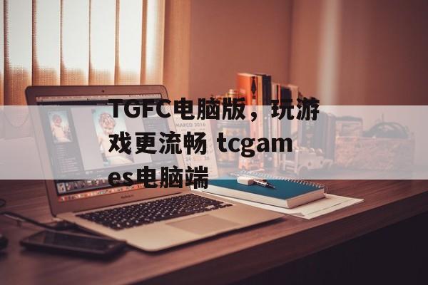 TGFC电脑版，玩游戏更流畅 tcgames电脑端