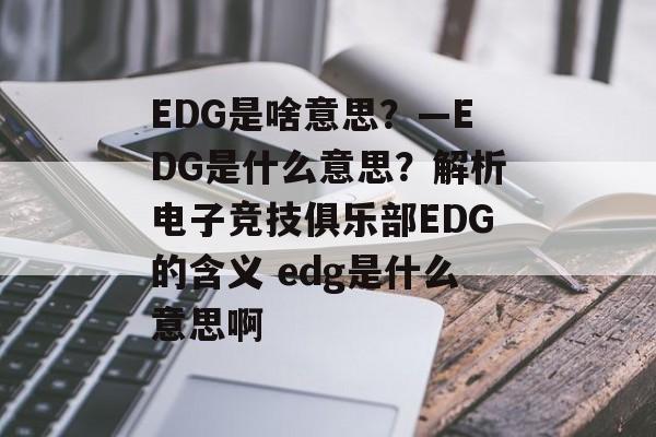 EDG是啥意思？—EDG是什么意思？解析电子竞技俱乐部EDG的含义 edg是什么意思啊