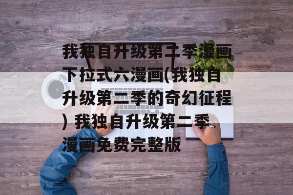 我独自升级第二季漫画下拉式六漫画(我独自升级第二季的奇幻征程) 我独自升级第二季漫画免费完整版