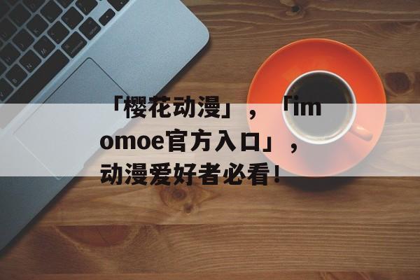 「樱花动漫」，「imomoe官方入口」，动漫爱好者必看！