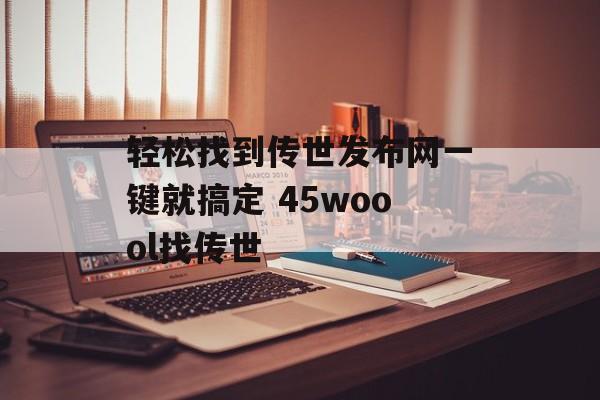 轻松找到传世发布网一键就搞定 45woool找传世