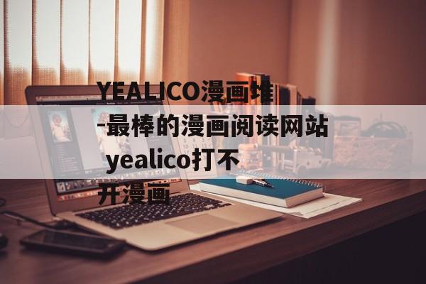YEALICO漫画堆-最棒的漫画阅读网站 yealico打不开漫画