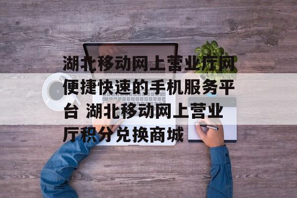 湖北移动网上营业厅网便捷快速的手机服务平台 湖北移动网上营业厅积分兑换商城