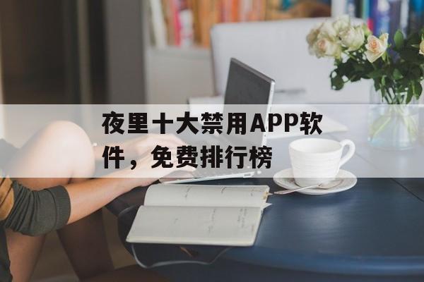 夜里十大禁用APP软件，免费排行榜