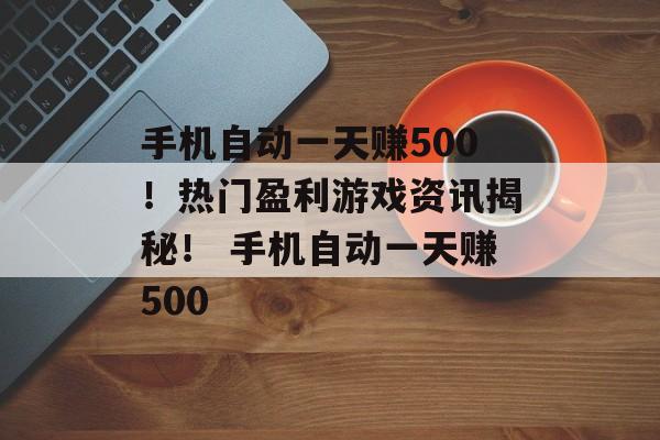 手机自动一天赚500！热门盈利游戏资讯揭秘！ 手机自动一天赚500