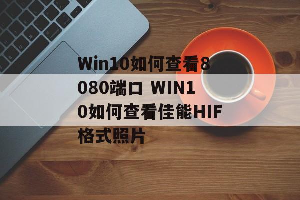 Win10如何查看8080端口 WIN10如何查看佳能HIF格式照片