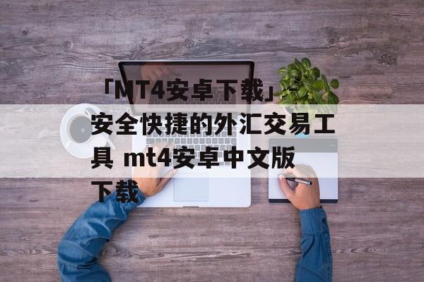 「MT4安卓下载」-安全快捷的外汇交易工具 mt4安卓中文版下载