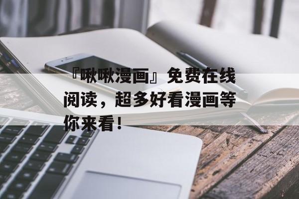 『啾啾漫画』免费在线阅读，超多好看漫画等你来看！