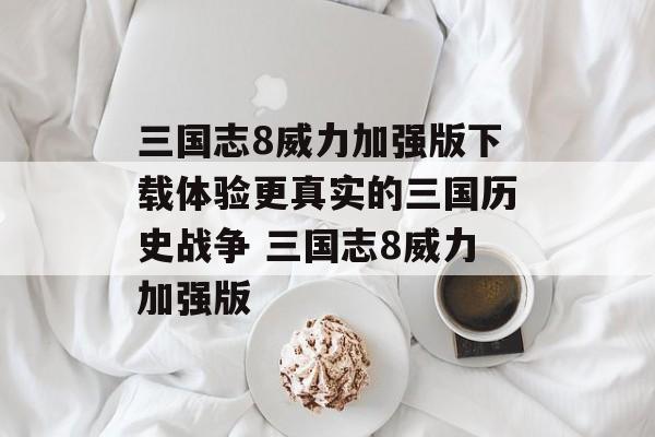 三国志8威力加强版下载体验更真实的三国历史战争 三国志8威力加强版
