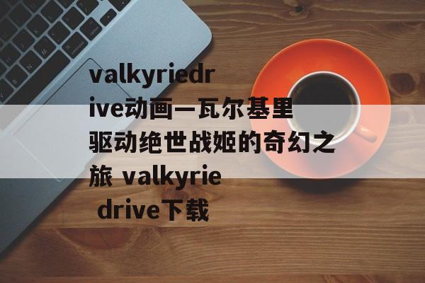 valkyriedrive动画—瓦尔基里驱动绝世战姬的奇幻之旅 valkyrie drive下载