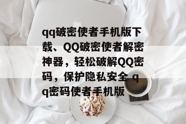 qq破密使者手机版下载、QQ破密使者解密神器，轻松破解QQ密码，保护隐私安全 qq密码使者手机版