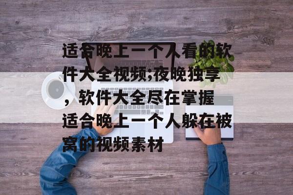 适合晚上一个人看的软件大全视频;夜晚独享，软件大全尽在掌握 适合晚上一个人躲在被窝的视频素材
