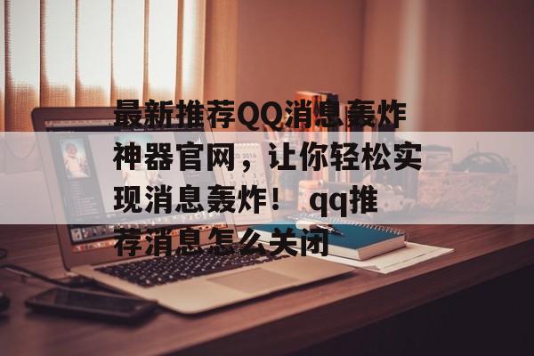 最新推荐QQ消息轰炸神器官网，让你轻松实现消息轰炸！ qq推荐消息怎么关闭