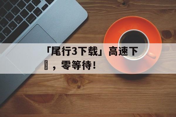「尾行3下载」高速下載，零等待！