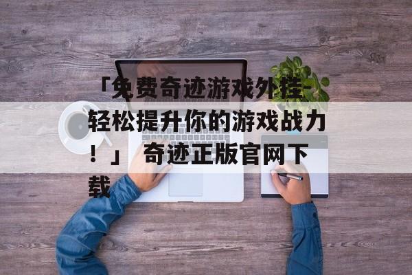 「免费奇迹游戏外挂-轻松提升你的游戏战力！」 奇迹正版官网下载