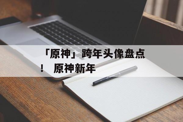 「原神」跨年头像盘点！ 原神新年