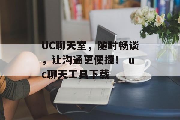 UC聊天室，随时畅谈，让沟通更便捷！ uc聊天工具下载