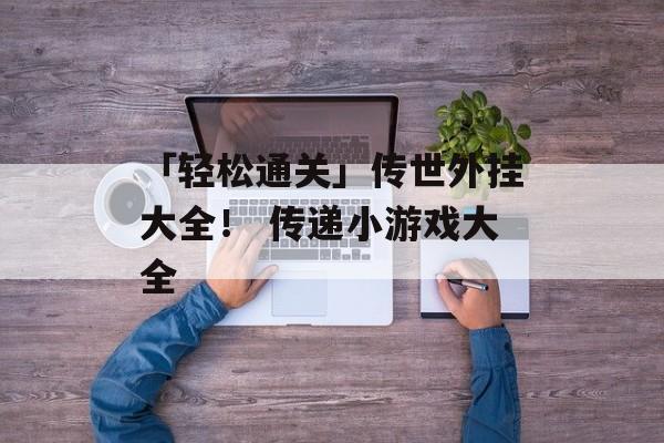 「轻松通关」传世外挂大全！ 传递小游戏大全