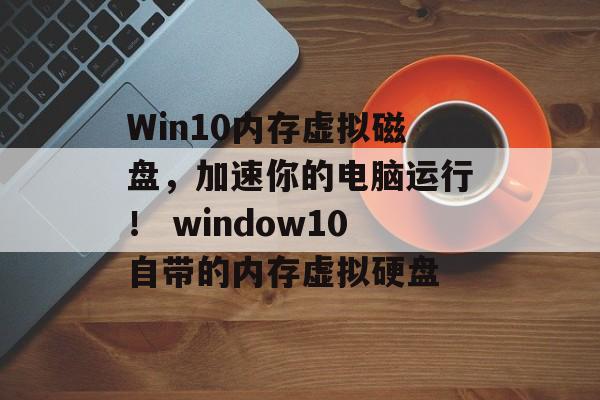Win10内存虚拟磁盘，加速你的电脑运行！ window10自带的内存虚拟硬盘