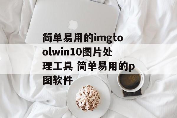 简单易用的imgtoolwin10图片处理工具 简单易用的p图软件