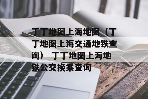 丁丁地图上海地图（丁丁地图上海交通地铁查询） 丁丁地图上海地铁公交换乘查询