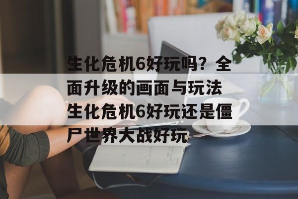 生化危机6好玩吗？全面升级的画面与玩法 生化危机6好玩还是僵尸世界大战好玩