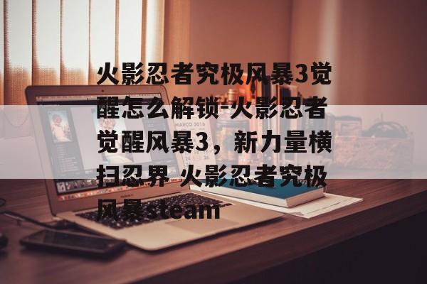 火影忍者究极风暴3觉醒怎么解锁-火影忍者觉醒风暴3，新力量横扫忍界 火影忍者究极风暴steam