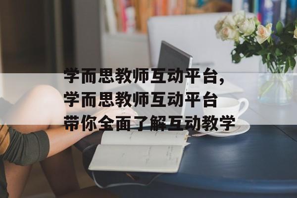 学而思教师互动平台,学而思教师互动平台 带你全面了解互动教学
