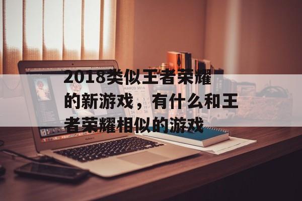 2018类似王者荣耀的新游戏,有什么和王者荣耀相似的游戏 2018类似王者荣耀的新游戏,有什么和王者荣耀相似的游戏