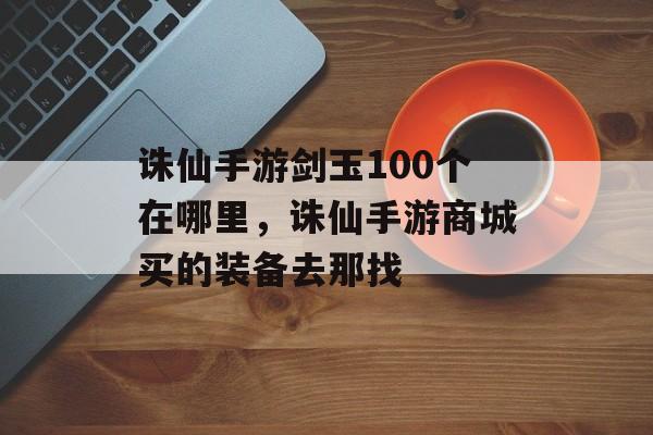 诛仙手游剑玉100个在哪里,诛仙手游商城买的装备去那找 诛仙手游剑玉100个在哪里,诛仙手游商城买的装备去那找