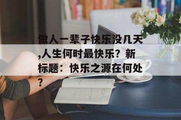 做人一辈子快乐没几天,人生何时最快乐？新标题：快乐之源在何处？