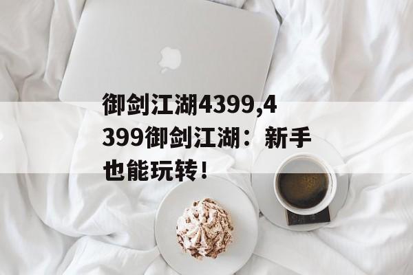 御剑江湖4399,4399御剑江湖：新手也能玩转！