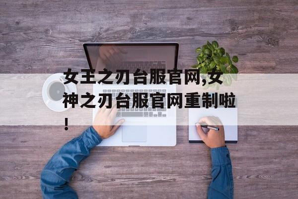 女王之刃台服官网,女神之刃台服官网重制啦！