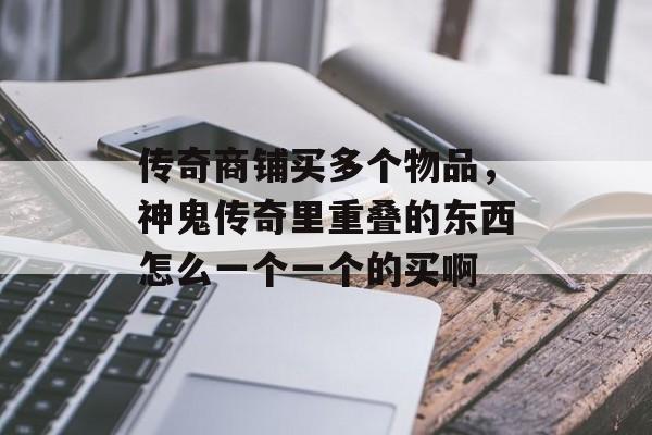 传奇商铺买多个物品,神鬼传奇里重叠的东西怎么一个一个的买啊 传奇商铺买多个物品,神鬼传奇里重叠的东西怎么一个一个的买啊