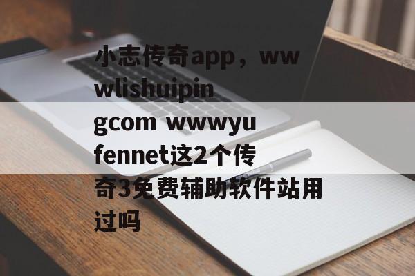 小志传奇app,wwwlishuipingcom wwwyufennet这2个传奇3免费辅助软件站用过吗 小志传奇app,wwwlishuipingcom wwwyufennet这2个传奇3免费辅助软件站用过吗