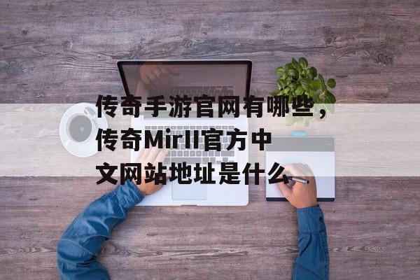 传奇手游官网有哪些,传奇MirII官方中文网站地址是什么 传奇手游官网有哪些,传奇MirII官方中文网站地址是什么